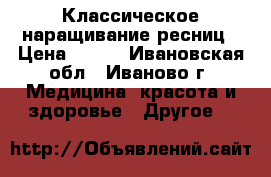 Классическое наращивание ресниц › Цена ­ 500 - Ивановская обл., Иваново г. Медицина, красота и здоровье » Другое   